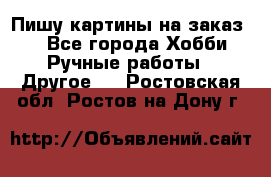  Пишу картины на заказ.  - Все города Хобби. Ручные работы » Другое   . Ростовская обл.,Ростов-на-Дону г.